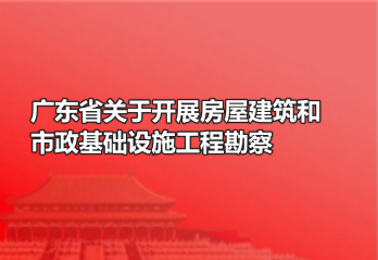 广东省关于开展房屋建筑和市政基础设施工程勘察