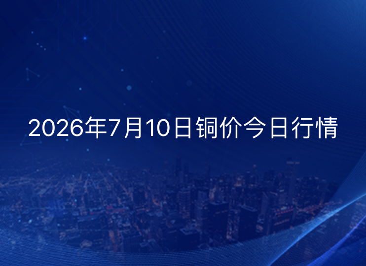 2026年7月10日铜价今日行情