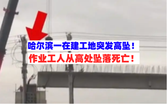 不幸身亡！5月16日黑龙江哈尔滨一工地工人作业时从高处坠落丧生
