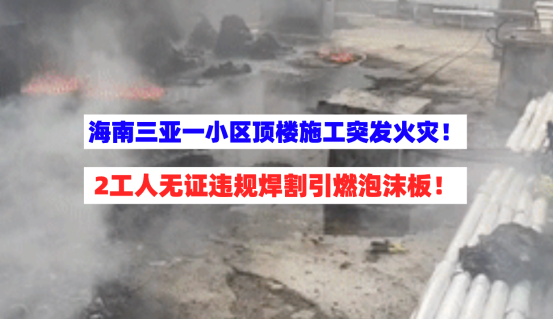 无证施工被拘！3月1日海南三亚一楼顶施工火灾竟因违规作业引起