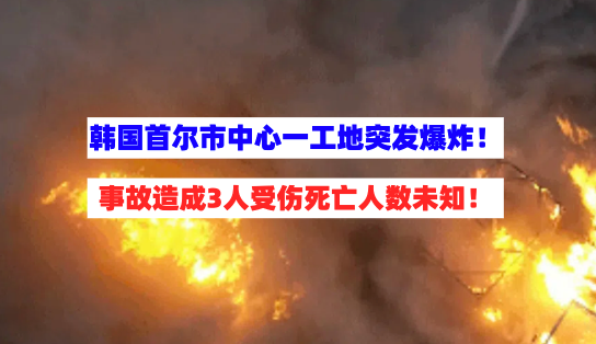 惊险！3月11日韩国首尔市中心一施工工地突发爆炸事故3人受伤！