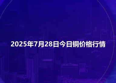 2025年7月28日今日铜价格行情