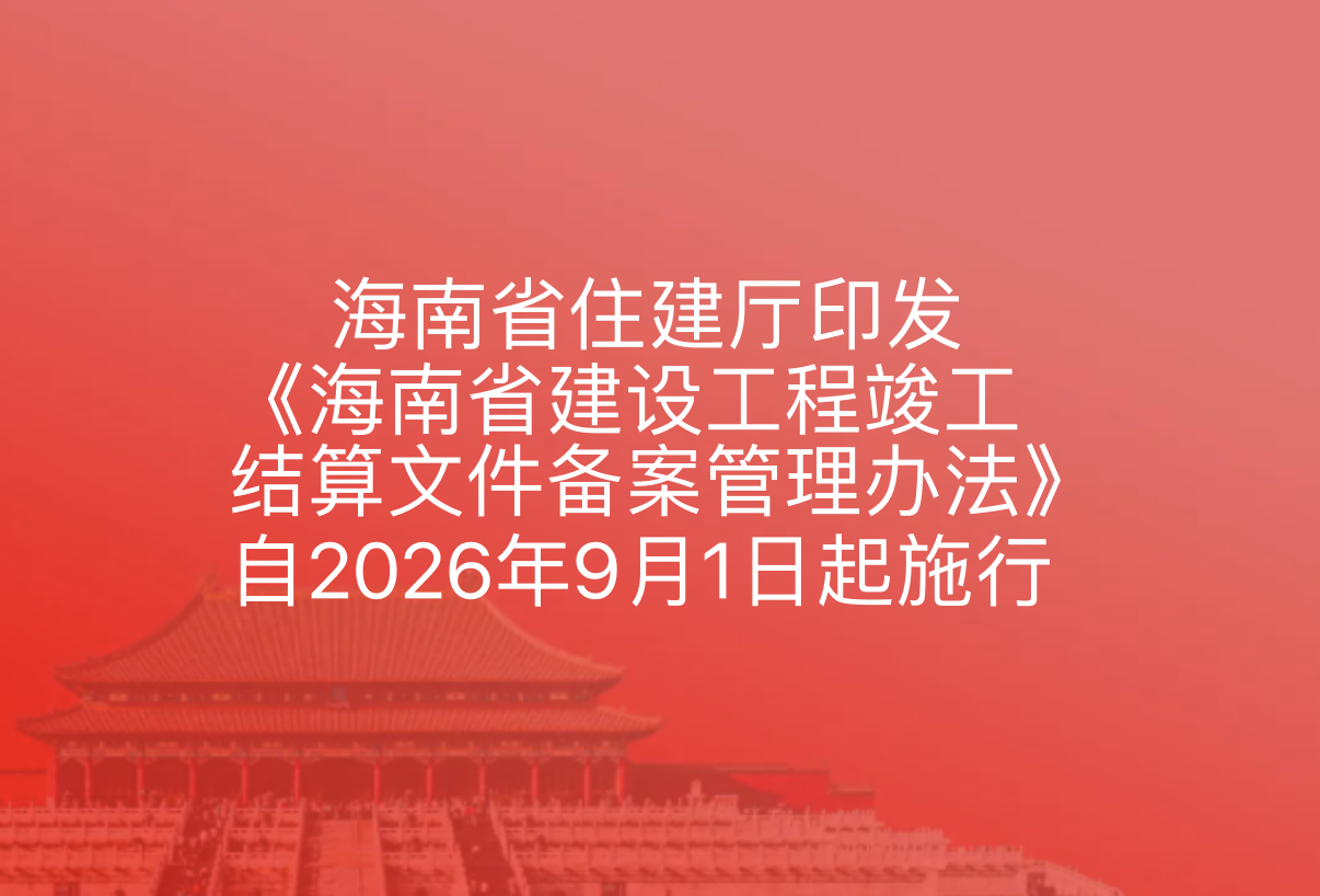 海南省住建厅印发《海南省建设工程竣工结算文件备案管理办法》，自2026年9月1日起施行