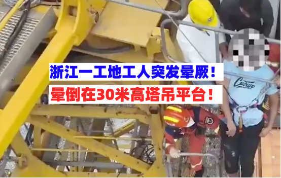 万分惊险！浙江永康一在建工地工人突然晕厥在30米高塔吊意识模糊
