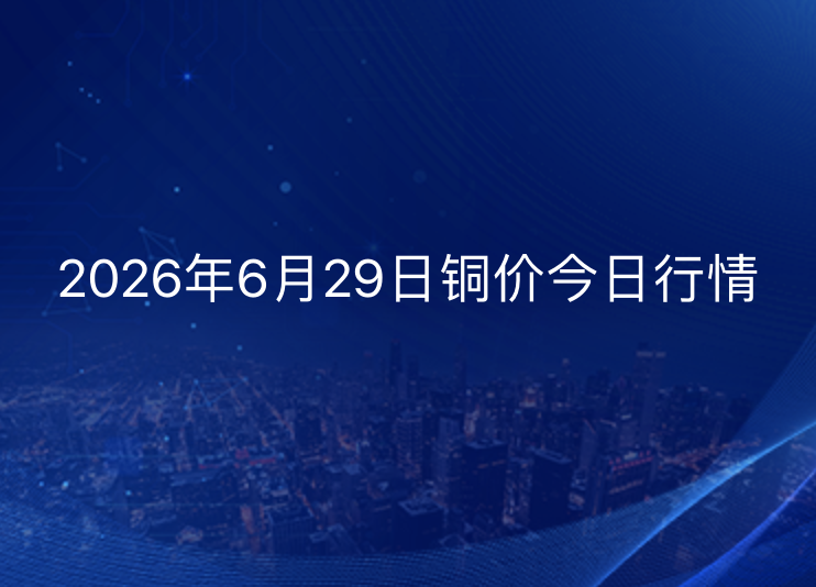 2026年6月29日铜价今日行情