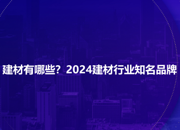 建材有哪些？2024建材行业知名品牌