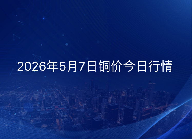 2026年5月7日铜价今日行情