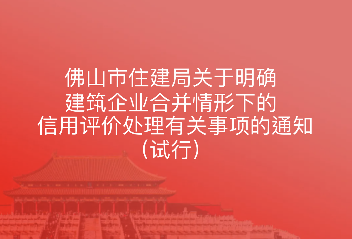 佛山市住建局关于明确建筑企业合并情形下的信用评价处理有关事项的通知（试行）