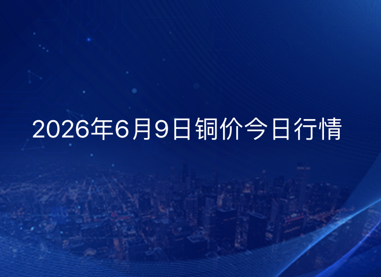 2026年6月9日铜价今日行情