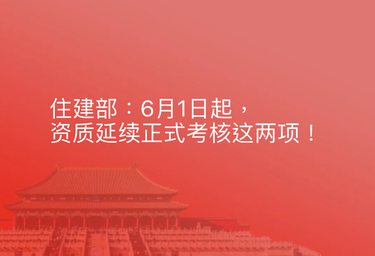 住建部：6月1日起，资质延续正式考核这两项！