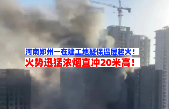 火势迅猛！12月18日河南郑州一在建工地突发大火浓烟直蹿20米高！