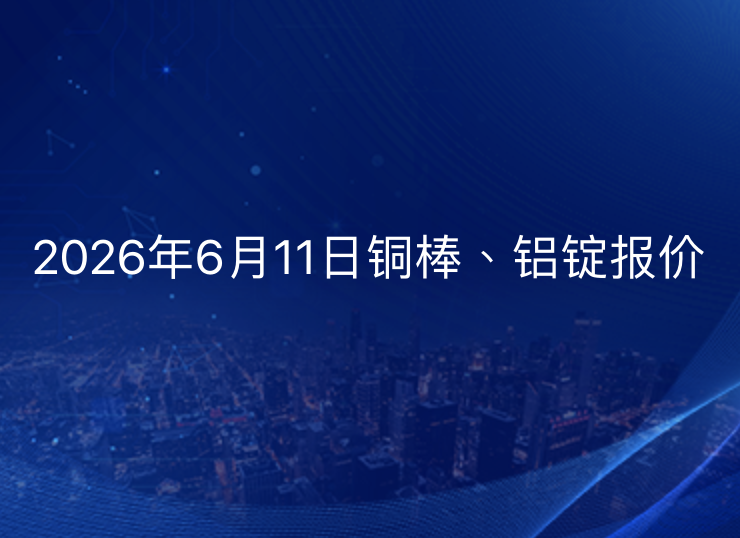 2026年6月11日铜棒、铝锭今日报价