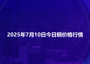 2025年7月10日今日铜价格行情