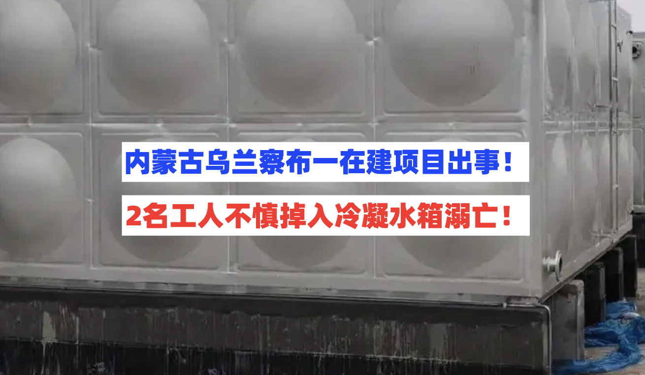 悲剧！内蒙古乌兰察布一在建项目2名工人不慎掉入冷凝水箱溺亡！