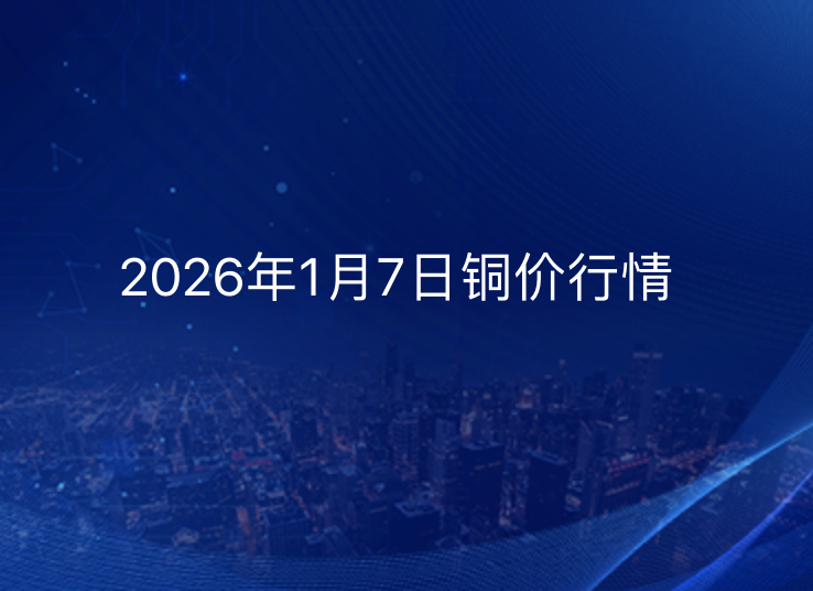 2026年1月7日铜价今日行情