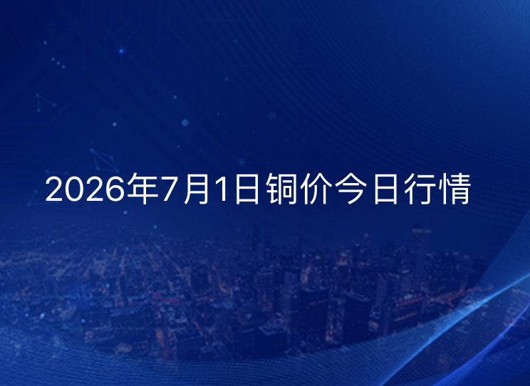 2026年7月1日铜价今日行情