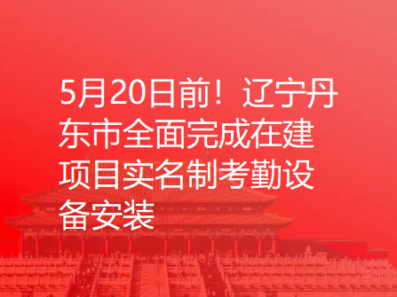 5月20日前！辽宁丹东市全面完成在建项目实名制考勤设备安装